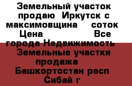 Земельный участок продаю. Иркутск с.максимовщина.12 соток › Цена ­ 1 000 000 - Все города Недвижимость » Земельные участки продажа   . Башкортостан респ.,Сибай г.